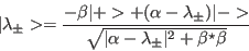 \begin{displaymath}
\vert\lambda_{\pm}>=\frac{-\beta\vert+>+(\alpha-\lambda_{\p...
...
{\sqrt{\vert\alpha-\lambda_{\pm}\vert^2+\beta^{\star}\beta}}
\end{displaymath}