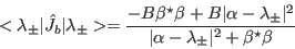 \begin{displaymath}
<\lambda_{\pm}\vert\hat J_b\vert\lambda_{\pm}>=
\frac{-B \...
...ert^2}
{\vert\alpha-\lambda_{\pm}\vert^2+\beta^{\star}\beta}
\end{displaymath}