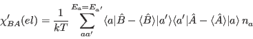 \begin{displaymath}
\chi_{BA}'(el)=\frac{1}{kT}
\sum_{aa'}^{E_a= E_{a'}}\langle ...
...le
a'\vert\hat{A}-\langle \hat{A}\rangle\vert a\rangle\,n_a^{}
\end{displaymath}