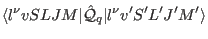 $\displaystyle \langle l^\nu v S L J M\vert \hat \mathcal Q_q \vert l^\nu v' S' L' J' M' \rangle$