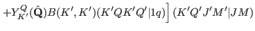 $\displaystyle \left . + Y_{K'}^{Q}(\hat \mathbf Q) B(K',K') (K' Q K' Q'\vert 1q) \right ] (K' Q' J' M'\vert JM)$